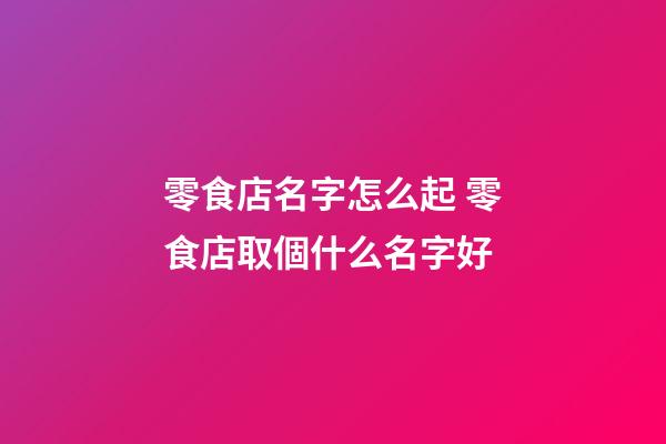 零食店名字怎么起 零食店取個什么名字好-第1張-店鋪起名-玄機派
